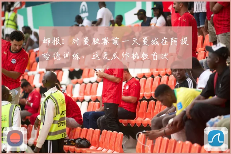 邮报：对曼联赛前一天曼城在阿提哈德训练，这是瓜帅执教首次