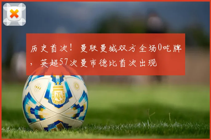历史首次！曼联曼城双方全场0吃牌，英超57次曼市德比首次出现